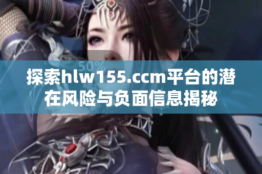 探索hlw155.ccm平台的潜在风险与负面信息揭秘