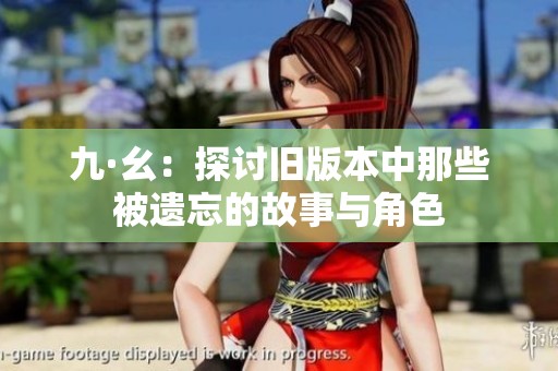 九·幺：探讨旧版本中那些被遗忘的故事与角色