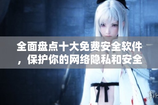 全面盘点十大免费安全软件，保护你的网络隐私和安全