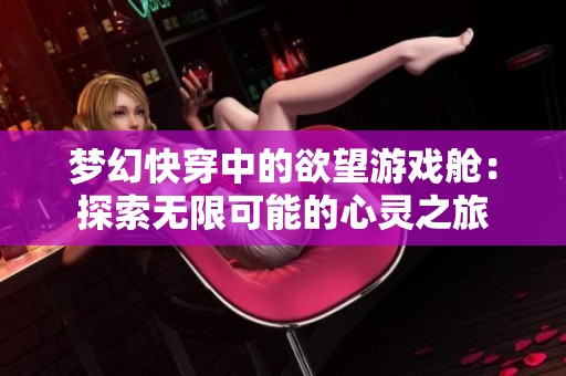 梦幻快穿中的欲望游戏舱：探索无限可能的心灵之旅