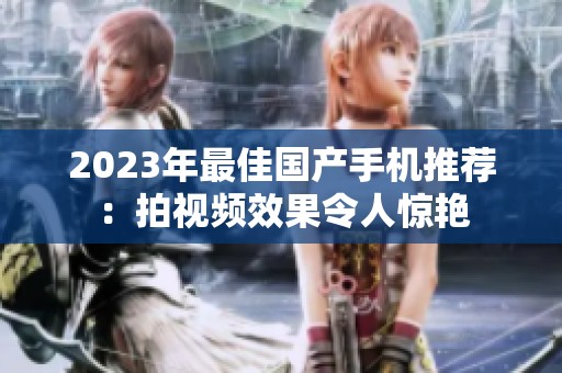 2023年最佳国产手机推荐：拍视频效果令人惊艳