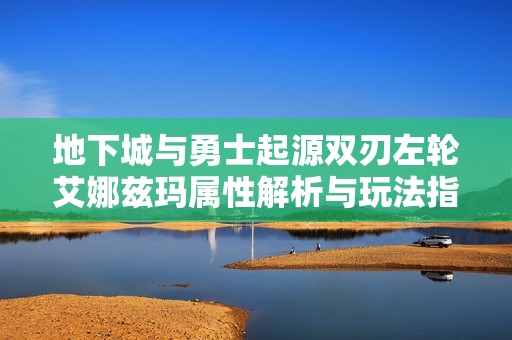 地下城与勇士起源双刃左轮艾娜兹玛属性解析与玩法指导