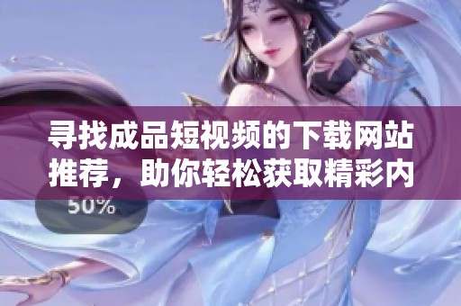寻找成品短视频的下载网站推荐，助你轻松获取精彩内容