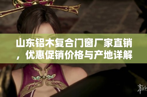 山东铝木复合门窗厂家直销，优惠促销价格与产地详解
