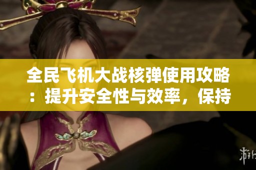 全民飞机大战核弹使用攻略：提升安全性与效率，保持稳定性的方法解析
