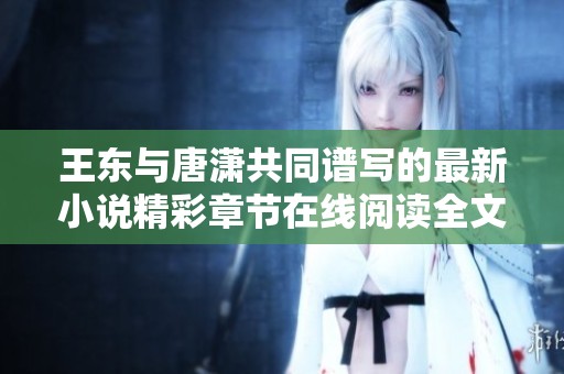 王东与唐潇共同谱写的最新小说精彩章节在线阅读全文