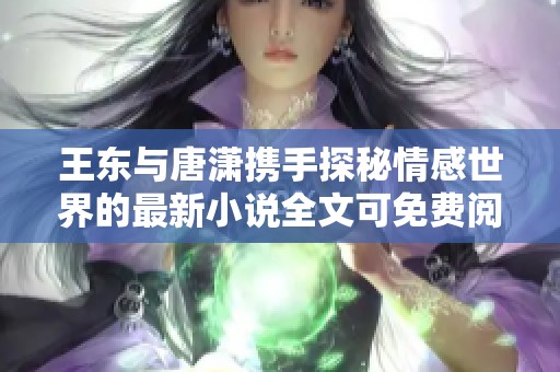 王东与唐潇携手探秘情感世界的最新小说全文可免费阅读