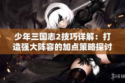 少年三国志2技巧详解：打造强大阵容的加点策略探讨