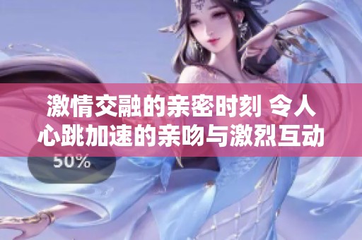 激情交融的亲密时刻 令人心跳加速的亲吻与激烈互动