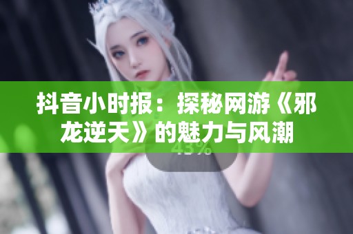 抖音小时报：探秘网游《邪龙逆天》的魅力与风潮