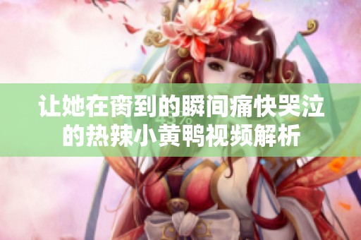 让她在脔到的瞬间痛快哭泣的热辣小黄鸭视频解析