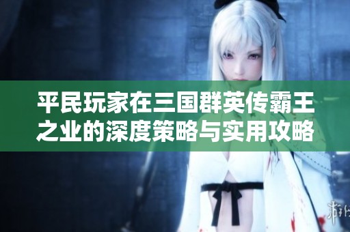 平民玩家在三国群英传霸王之业的深度策略与实用攻略分享