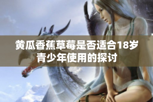 黄瓜香蕉草莓是否适合18岁青少年使用的探讨