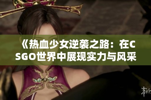 《热血少女逆袭之路：在CSGO世界中展现实力与风采》