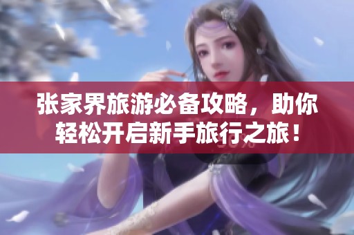 张家界旅游必备攻略，助你轻松开启新手旅行之旅！