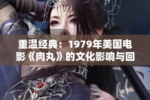 重温经典：1979年美国电影《肉丸》的文化影响与回顾
