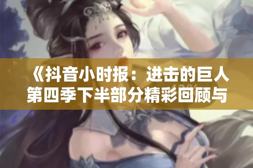 《抖音小时报：进击的巨人第四季下半部分精彩回顾与分析》