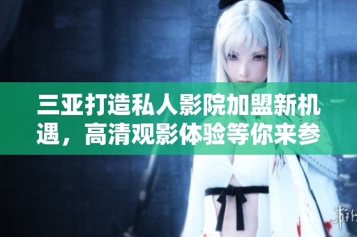三亚打造私人影院加盟新机遇，高清观影体验等你来参与