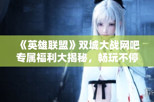 《英雄联盟》双城大战网吧专属福利大揭秘，畅玩不停歇！