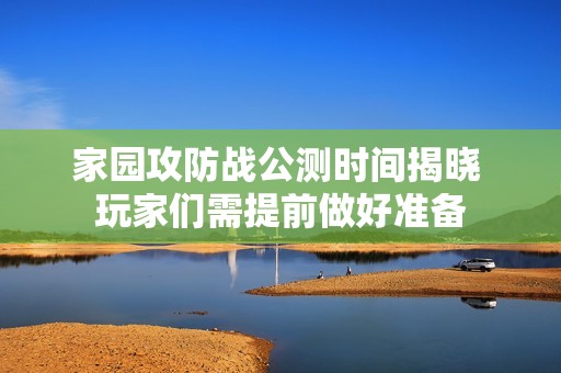 家园攻防战公测时间揭晓 玩家们需提前做好准备