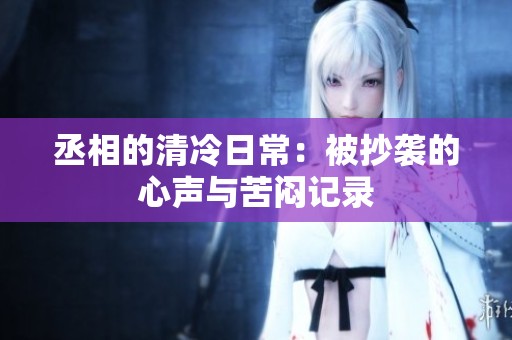 丞相的清冷日常：被抄袭的心声与苦闷记录