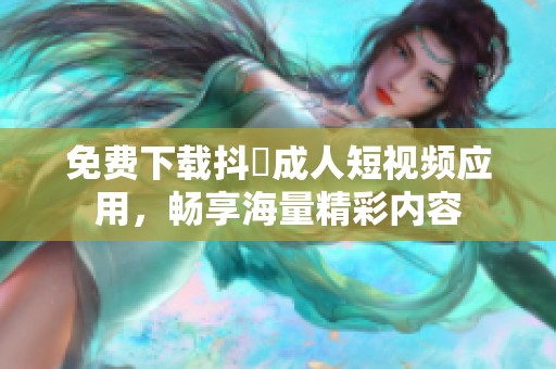 免费下载抖抈成人短视频应用，畅享海量精彩内容