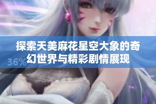 探索天美麻花星空大象的奇幻世界与精彩剧情展现