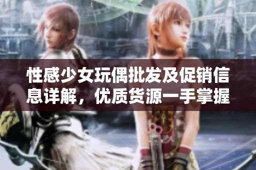 性感少女玩偶批发及促销信息详解，优质货源一手掌握