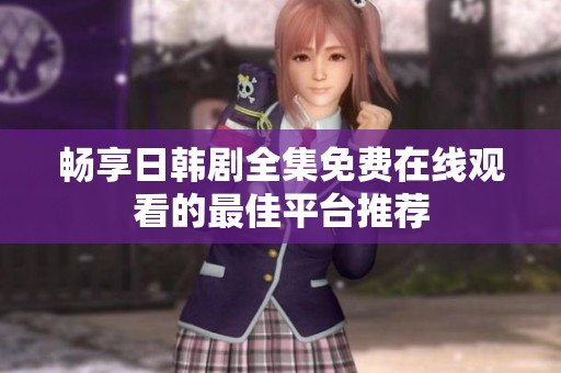 畅享日韩剧全集免费在线观看的最佳平台推荐