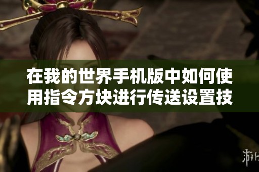 在我的世界手机版中如何使用指令方块进行传送设置技巧解析