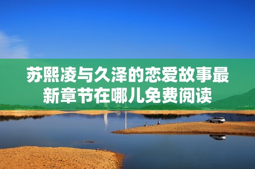 苏熙凌与久泽的恋爱故事最新章节在哪儿免费阅读