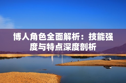 博人角色全面解析：技能强度与特点深度剖析