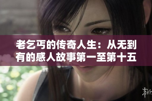 老乞丐的传奇人生：从无到有的感人故事第一至第十五节