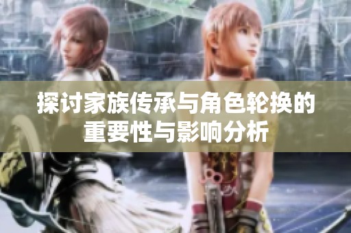 探讨家族传承与角色轮换的重要性与影响分析