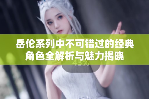 岳伦系列中不可错过的经典角色全解析与魅力揭晓