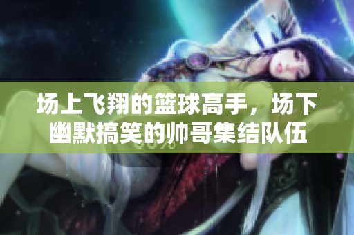 场上飞翔的篮球高手，场下幽默搞笑的帅哥集结队伍