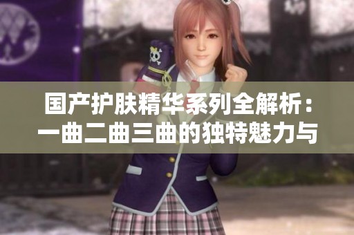 国产护肤精华系列全解析：一曲二曲三曲的独特魅力与效果揭秘