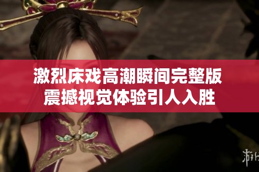 激烈床戏高潮瞬间完整版 震撼视觉体验引人入胜