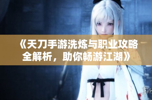 《天刀手游洗炼与职业攻略全解析，助你畅游江湖》