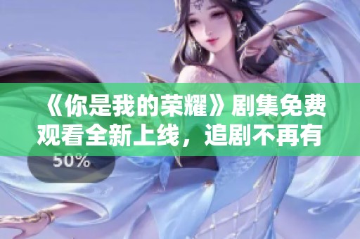 《你是我的荣耀》剧集免费观看全新上线，追剧不再有烦恼！