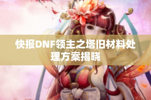 快报DNF领主之塔旧材料处理方案揭晓