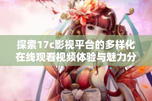 探索17c影视平台的多样化在线观看视频体验与魅力分析