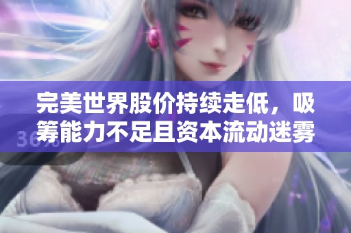 完美世界股价持续走低，吸筹能力不足且资本流动迷雾重重