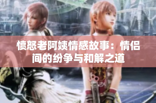 愤怒老阿姨情感故事：情侣间的纷争与和解之道