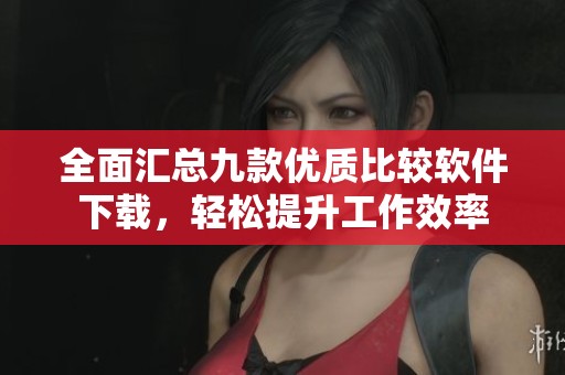 全面汇总九款优质比较软件下载，轻松提升工作效率