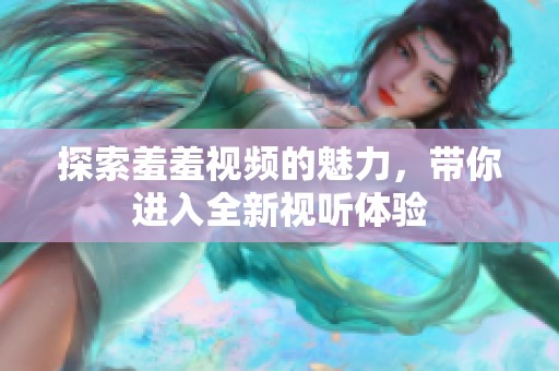 探索羞羞视频的魅力，带你进入全新视听体验