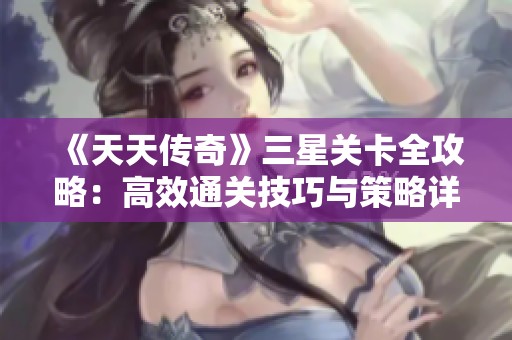 《天天传奇》三星关卡全攻略：高效通关技巧与策略详细解析