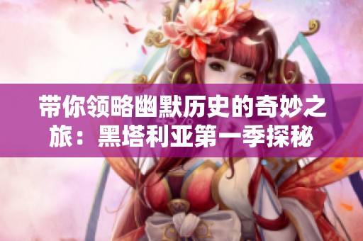 带你领略幽默历史的奇妙之旅：黑塔利亚第一季探秘