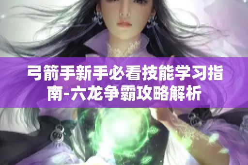 弓箭手新手必看技能学习指南-六龙争霸攻略解析