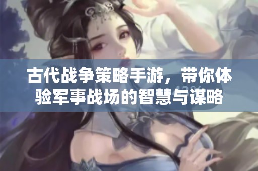 古代战争策略手游，带你体验军事战场的智慧与谋略